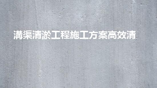 溝渠清淤工程施工方案高效清淤技術(shù)：的革新，你預(yù)備好了嗎？